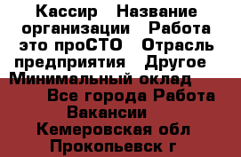 Кассир › Название организации ­ Работа-это проСТО › Отрасль предприятия ­ Другое › Минимальный оклад ­ 23 000 - Все города Работа » Вакансии   . Кемеровская обл.,Прокопьевск г.